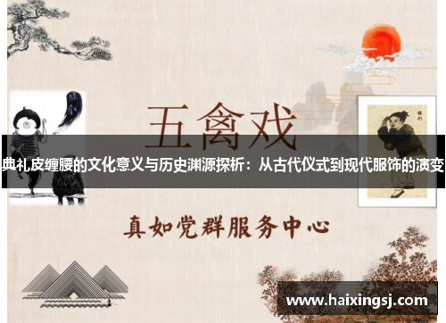 典礼皮缠腰的文化意义与历史渊源探析:从古代仪式到现代服饰的演变 典礼皮缠腰的文化意义与历史渊源探析:从古代仪式到现代服饰的演变