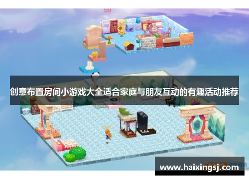 创意布置房间小游戏大全适合家庭与朋友互动的有趣活动推荐