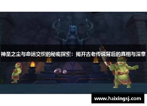 神圣之尘与命运交织的秘密探索:揭开古老传说背后的真相与深意 神圣之尘与命运交织的秘密探索:揭开古老传说背后的真相与深意